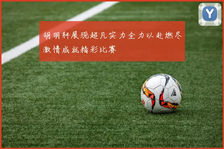 胡明轩展现超凡实力全力以赴燃尽激情成就精彩比赛