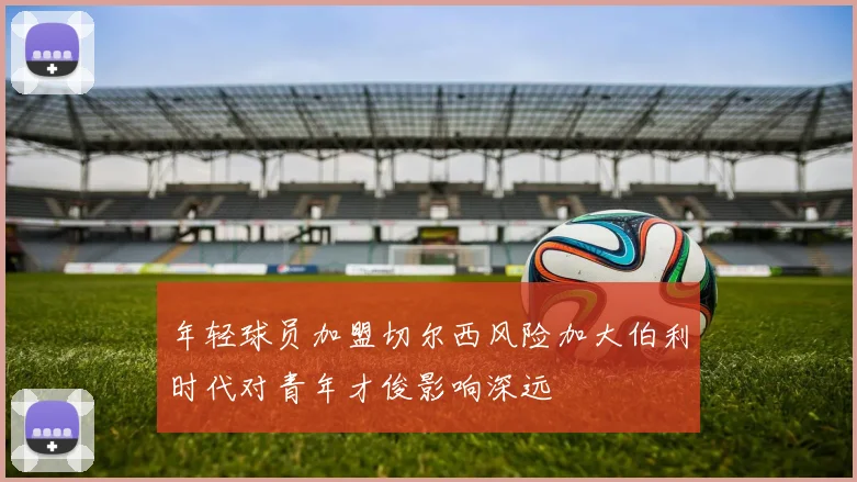 年轻球员加盟切尔西风险加大伯利时代对青年才俊影响深远