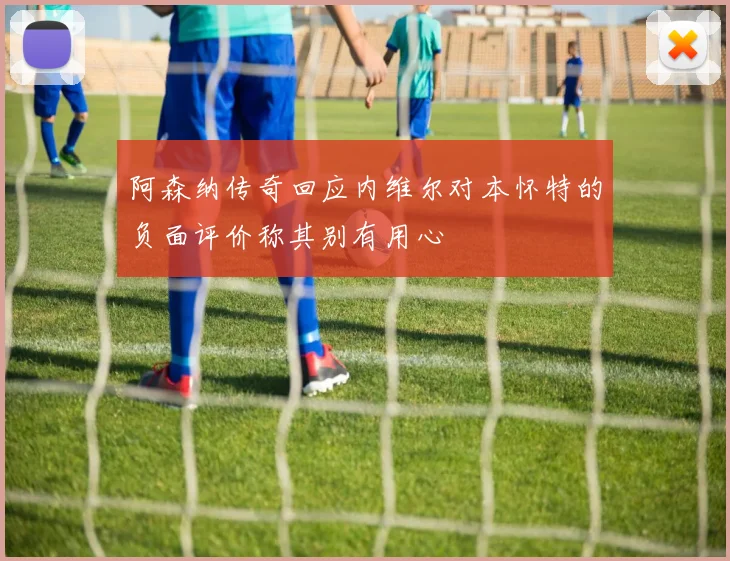 阿森纳传奇回应内维尔对本怀特的负面评价称其别有用心