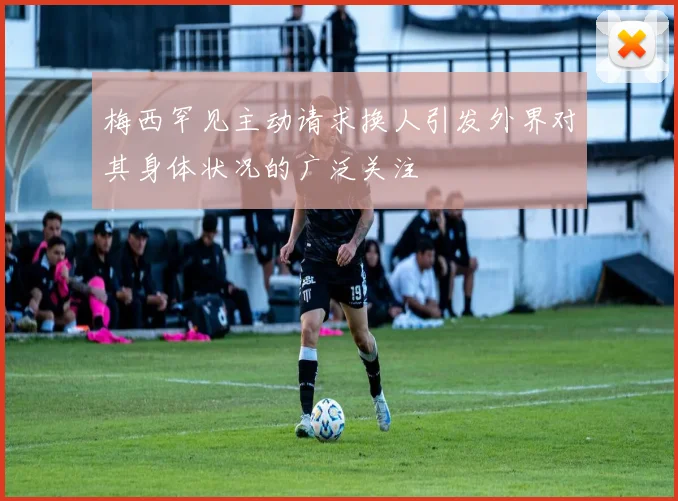 梅西罕见主动请求换人引发外界对其身体状况的广泛关注
