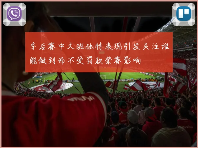 季后赛中文班独特表现引发关注谁能做到而不受罚款禁赛影响