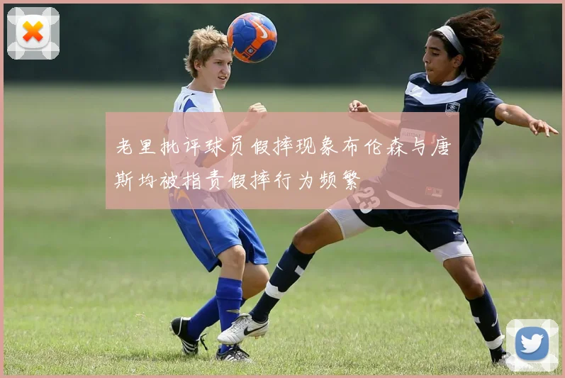 老里批评球员假摔现象布伦森与唐斯均被指责假摔行为频繁