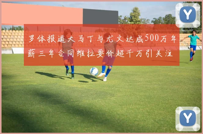 罗体报道大马丁与尤文达成500万年薪三年合同维拉要价超千万引关注