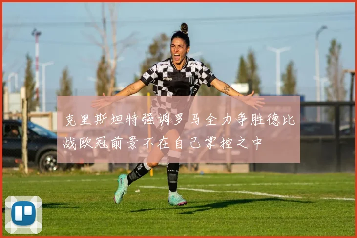 克里斯坦特强调罗马全力争胜德比战欧冠前景不在自己掌控之中