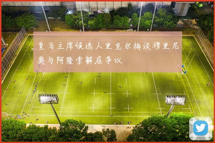 皇马主席候选人里克尔梅谈穆里尼奥与阿隆索解雇争议