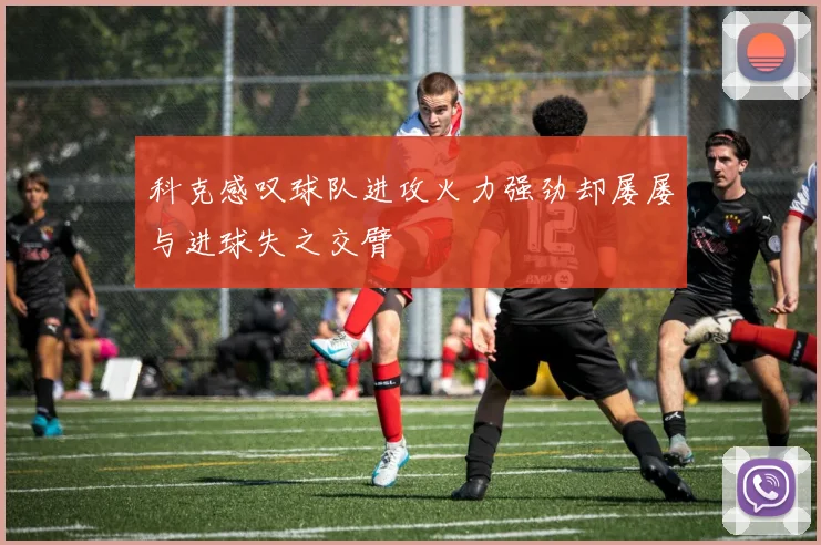 科克感叹球队进攻火力强劲却屡屡与进球失之交臂