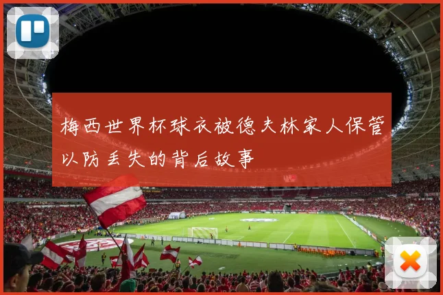 梅西世界杯球衣被德夫林家人保管以防丢失的背后故事