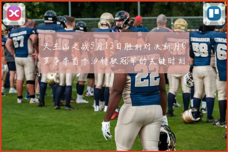 天王山之战5月13日胜利对决新月C罗争夺首个沙特联冠军的关键时刻